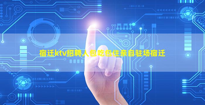 宿迁ktv招聘人包吃包住亲自驻场宿迁